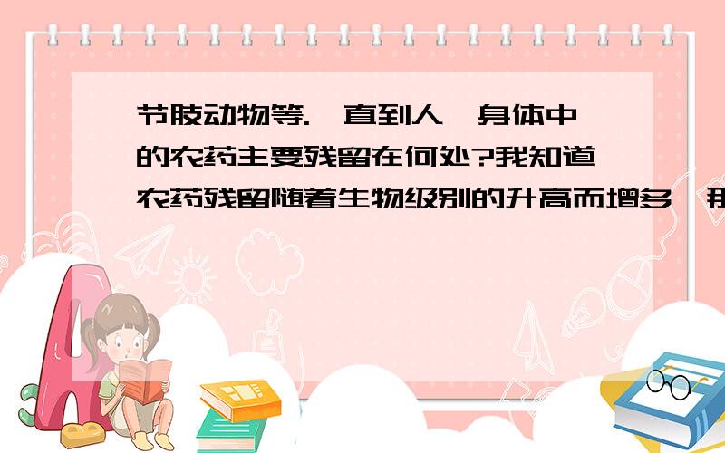 节肢动物等.一直到人,身体中的农药主要残留在何处?我知道农药残留随着生物级别的升高而增多,那农药在体内存在于哪些地方呢?血液中有吗?