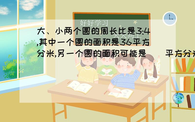 大、小两个圆的周长比是3:4,其中一个圆的面积是36平方分米,另一个圆的面积可能是()平方分米,也可能是（）注：是期末冲刺一百分六年级上,上面的期末突破卷（四）