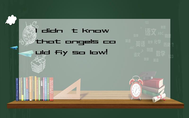 I didn't know that angels could fiy so low!