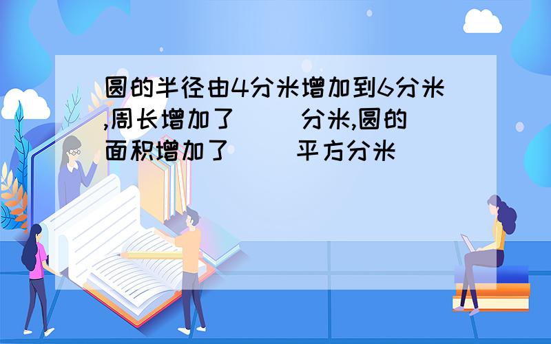 圆的半径由4分米增加到6分米,周长增加了( )分米,圆的面积增加了( )平方分米