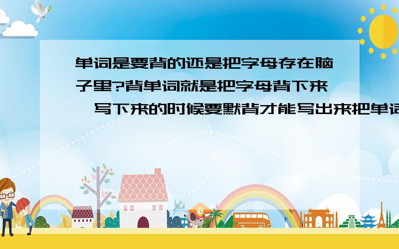 单词是要背的还是把字母存在脑子里?背单词就是把字母背下来,写下来的时候要默背才能写出来把单词字母存在脑子里也是背的一种,只不过不是背的,是光存在脑子里,说出来的时候要从脑子