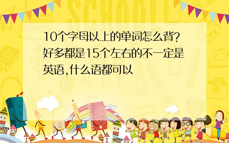 10个字母以上的单词怎么背?好多都是15个左右的不一定是英语,什么语都可以