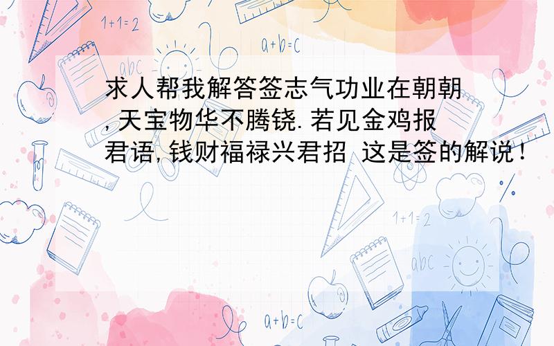 求人帮我解答签志气功业在朝朝,天宝物华不腾铙.若见金鸡报君语,钱财福禄兴君招 这是签的解说！