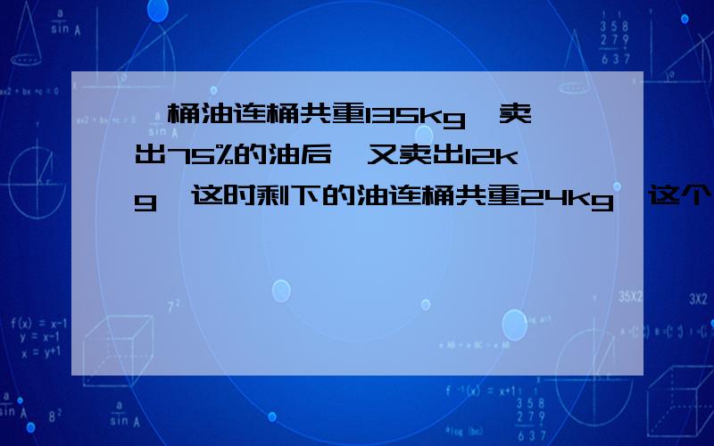 一桶油连桶共重135kg,卖出75%的油后,又卖出12kg,这时剩下的油连桶共重24kg,这个装油的桶重多少千克?