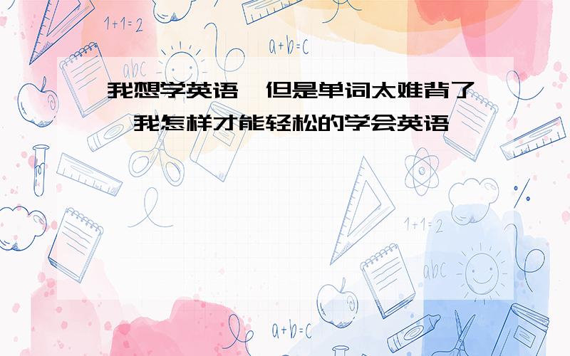 我想学英语,但是单词太难背了,我怎样才能轻松的学会英语