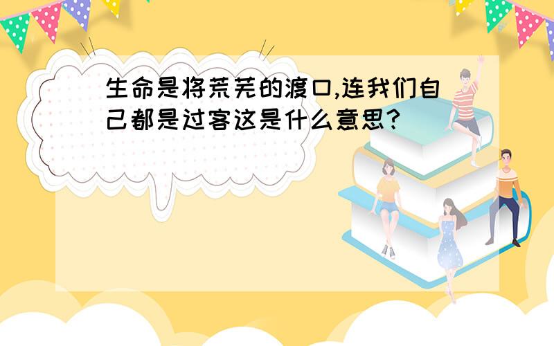 生命是将荒芜的渡口,连我们自己都是过客这是什么意思?