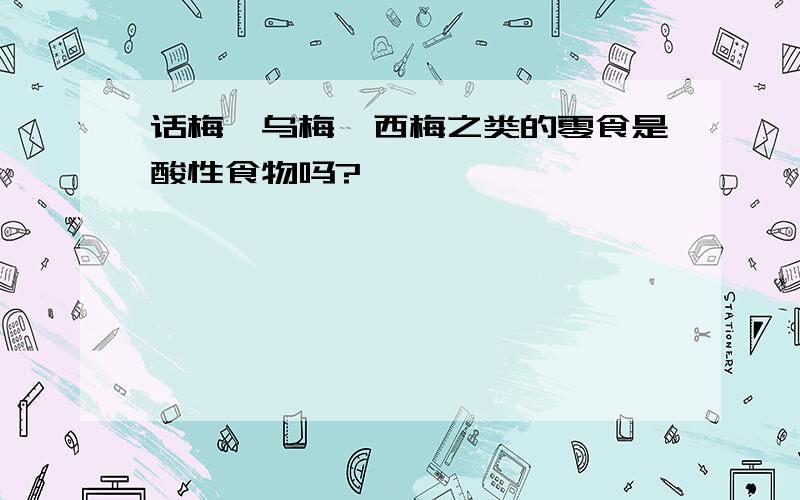 话梅、乌梅、西梅之类的零食是酸性食物吗?