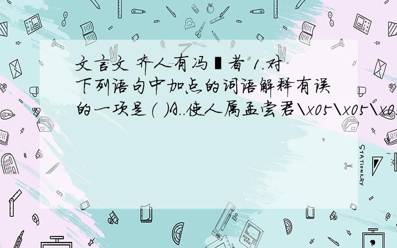 文言文 齐人有冯谖者 1．对下列语句中加点的词语解释有误的一项是（ ）A.．使人属孟尝君\x05\x05\x05\x05 属：通“嘱”,告诉B．以何市而反\x05\x05\x05 市：买C．孟尝君怪其疾也\x05\x05\x05 怪：责