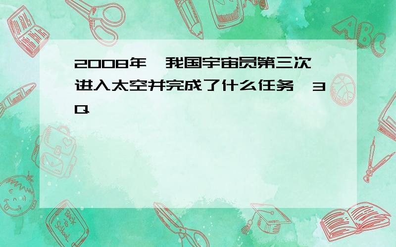 2008年,我国宇宙员第三次进入太空并完成了什么任务,3Q