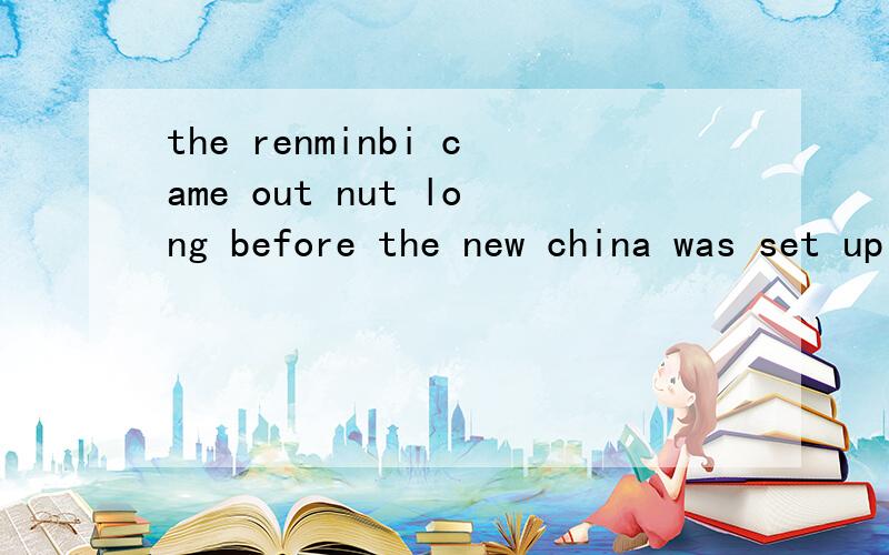 the renminbi came out nut long before the new china was set up in 1949翻译成汉语是什么意识啊