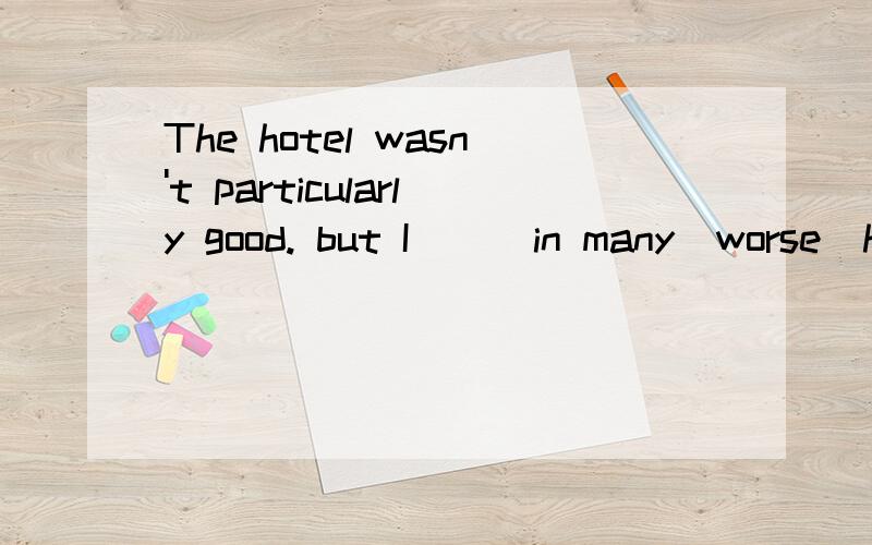 The hotel wasn't particularly good. but I      in many  worse  hotels.A. was staying  B. stayed C. would stay D. had stayed