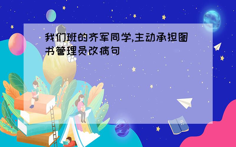 我们班的齐军同学,主动承担图书管理员改病句