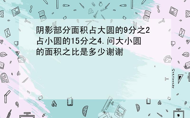 阴影部分面积占大圆的9分之2占小圆的15分之4.问大小圆的面积之比是多少谢谢