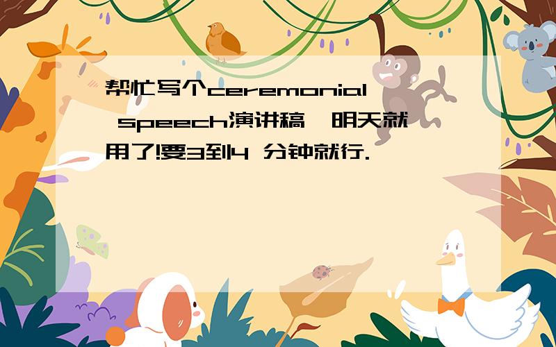 帮忙写个ceremonial speech演讲稿,明天就用了!要3到4 分钟就行.