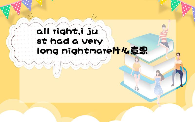 all right,i just had a very long nightmare什么意思