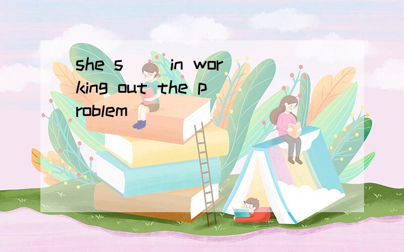 she s() in working out the problem