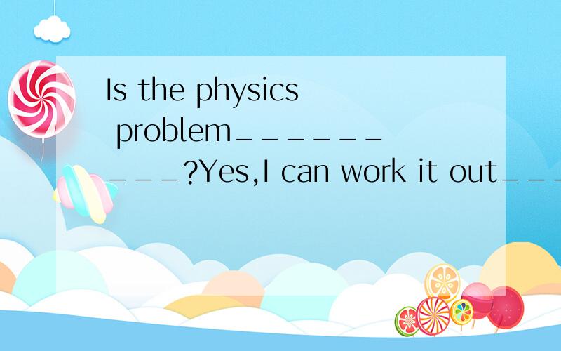 Is the physics problem_________?Yes,I can work it out______?(填easy :easily)