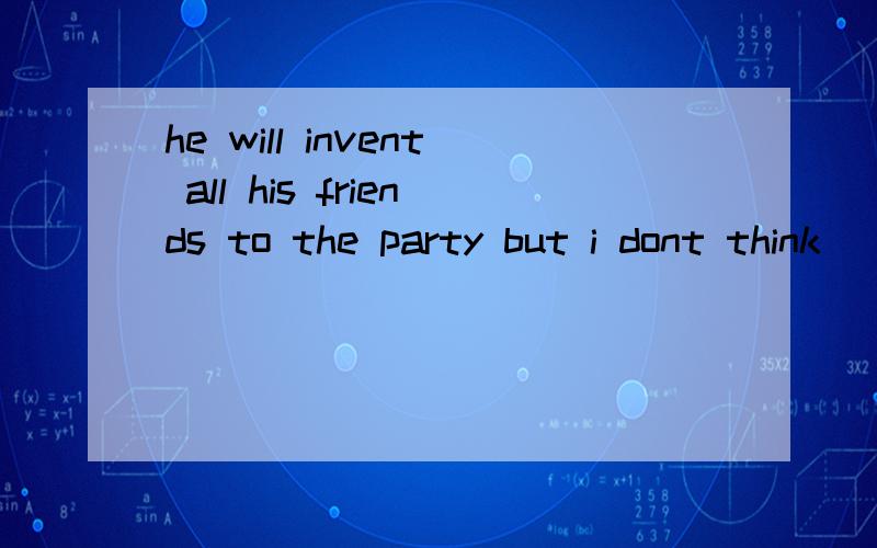 he will invent all his friends to the party but i dont think __ will go there,he will invent all his friends to the party but i dont think __ will go there,bacause some of them are busyA anyone B everyone C no one Dsomeone