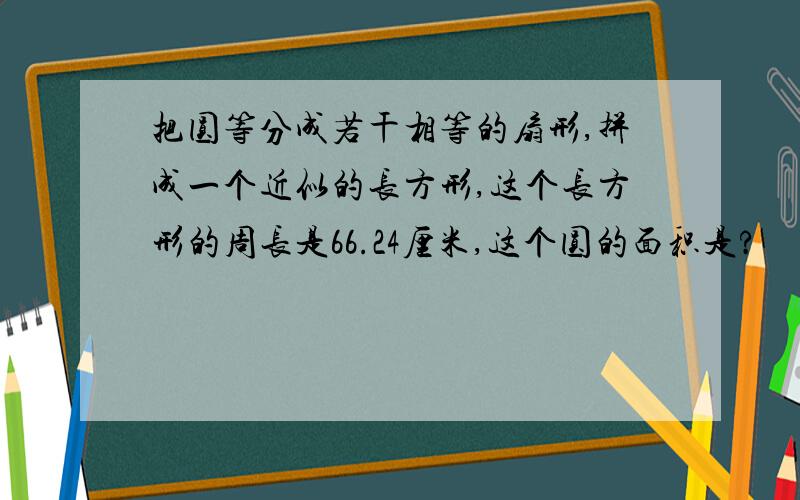 把圆等分成若干相等的扇形,拼成一个近似的长方形,这个长方形的周长是66.24厘米,这个圆的面积是?