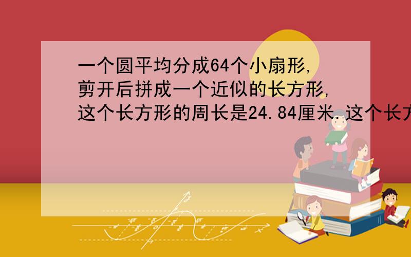 一个圆平均分成64个小扇形,剪开后拼成一个近似的长方形,这个长方形的周长是24.84厘米.这个长方形的面积是多少平方厘米?