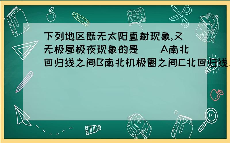 下列地区既无太阳直射现象,又无极昼极夜现象的是()A南北回归线之间B南北机极圈之间C北回归线与北极圈之间D南极圈至极点之间