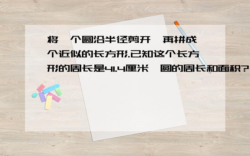 将一个圆沿半径剪开,再拼成一个近似的长方形.已知这个长方形的周长是41.4厘米,圆的周长和面积?