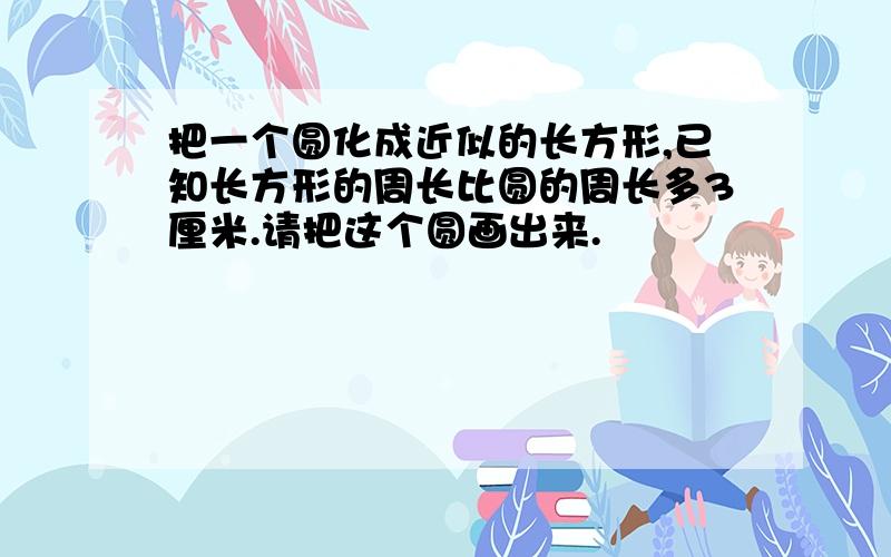 把一个圆化成近似的长方形,已知长方形的周长比圆的周长多3厘米.请把这个圆画出来.