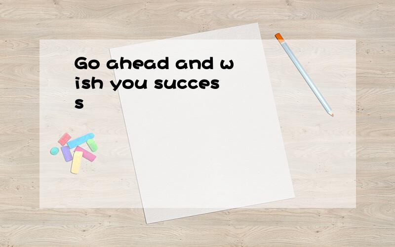 Go ahead and wish you success