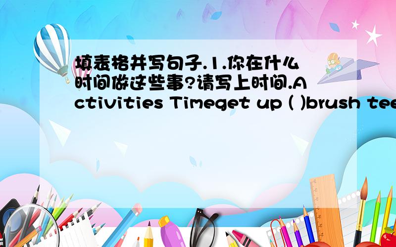 填表格并写句子.1.你在什么时间做这些事?请写上时间.Activities Timeget up ( )brush teeth ( )eat breakfast ( )go home ( )eat dinner ( )finish my homework ( )go to bed ( )