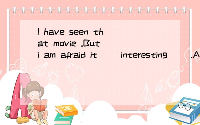 I have seen that movie .But i am afraid it( )interesting( ).A.doesn`t,at all B.isn`t at all