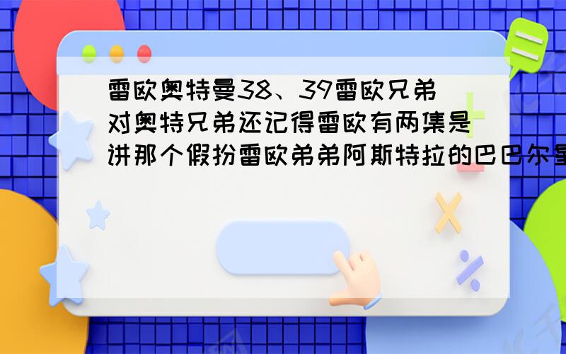 雷欧奥特曼38、39雷欧兄弟对奥特兄弟还记得雷欧有两集是讲那个假扮雷欧弟弟阿斯特拉的巴巴尔星人偷走奥特钥匙给奥特星球和地球带来危机那集吧?别的先不说,我有个大疑惑,为什么奥特兄