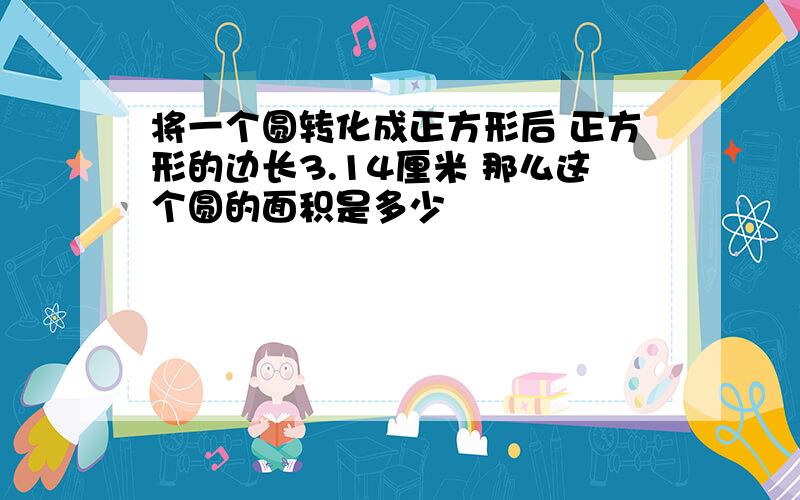 将一个圆转化成正方形后 正方形的边长3.14厘米 那么这个圆的面积是多少