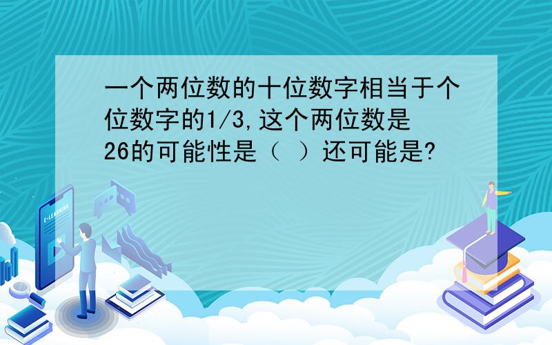 一个两位数的十位数字相当于个位数字的1/3,这个两位数是26的可能性是（ ）还可能是?