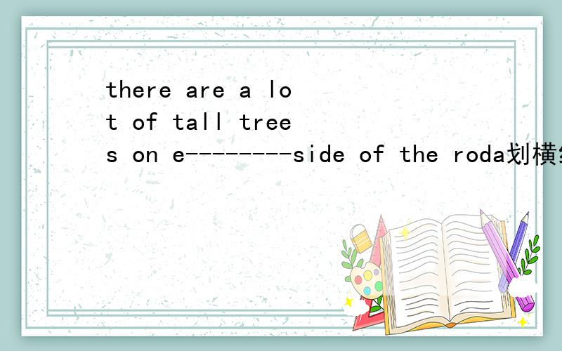 there are a lot of tall trees on e--------side of the roda划横线的地方填单词,其单词是以e开头的