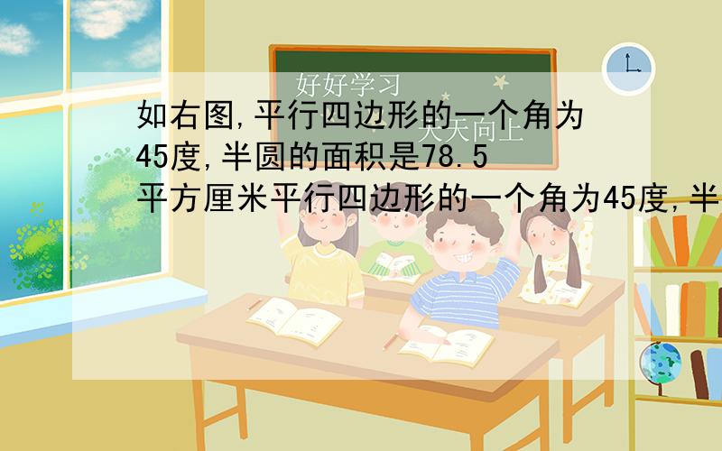 如右图,平行四边形的一个角为45度,半圆的面积是78.5平方厘米平行四边形的一个角为45度,半圆的面积是78.5平方厘米,阴影部分的面积是多少平方厘米