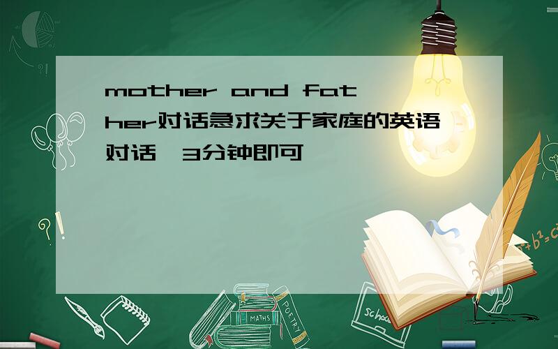 mother and father对话急求关于家庭的英语对话,3分钟即可,