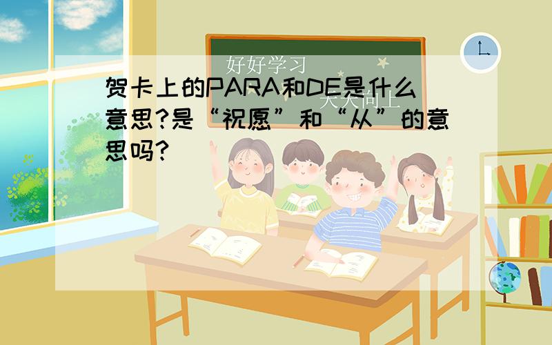 贺卡上的PARA和DE是什么意思?是“祝愿”和“从”的意思吗?