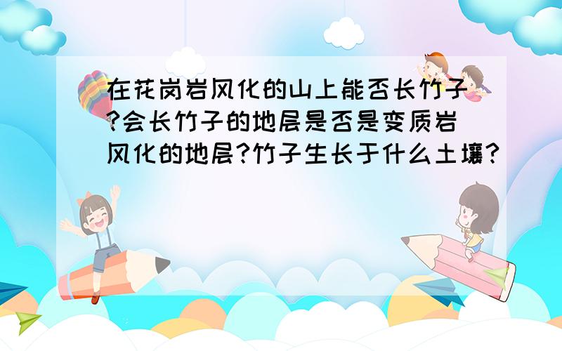 在花岗岩风化的山上能否长竹子?会长竹子的地层是否是变质岩风化的地层?竹子生长于什么土壤?