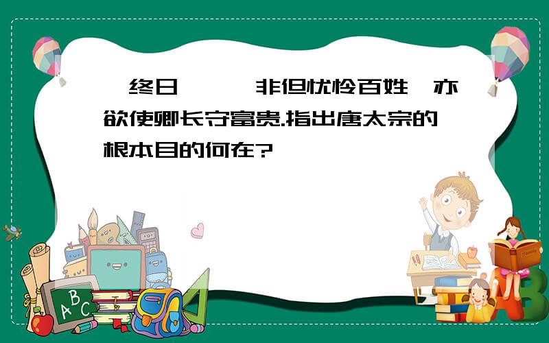 朕终日孜孜,非但忧怜百姓,亦欲使卿长守富贵.指出唐太宗的根本目的何在?