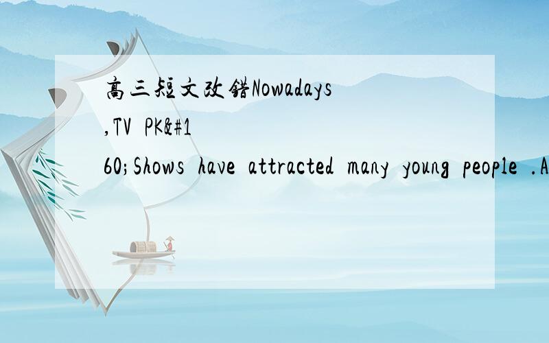 高三短文改错Nowadays,TV PK Shows have attracted many young people .As for me,they have both positive effect .Therefore ,most important thing is 