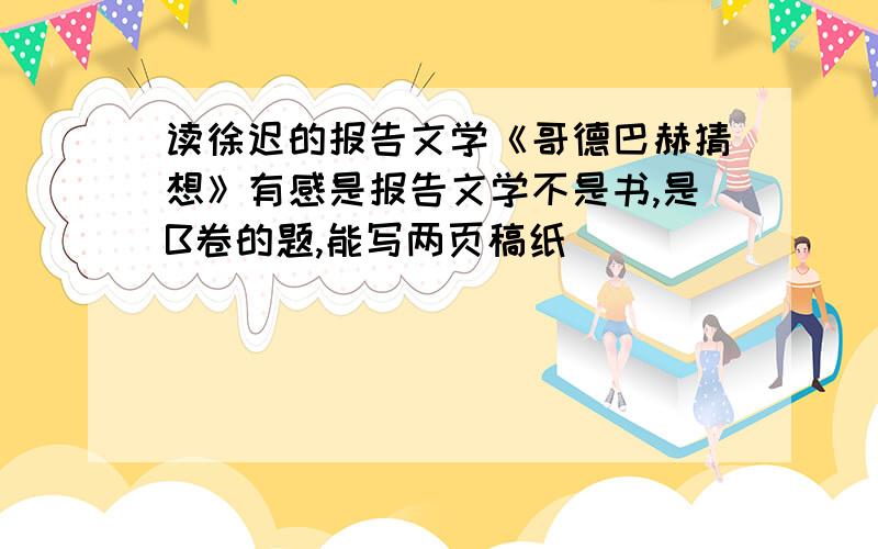 读徐迟的报告文学《哥德巴赫猜想》有感是报告文学不是书,是B卷的题,能写两页稿纸