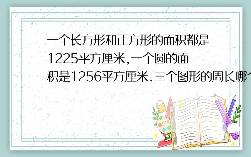 一个长方形和正方形的面积都是1225平方厘米,一个圆的面积是1256平方厘米.三个图形的周长哪个最大?哪个