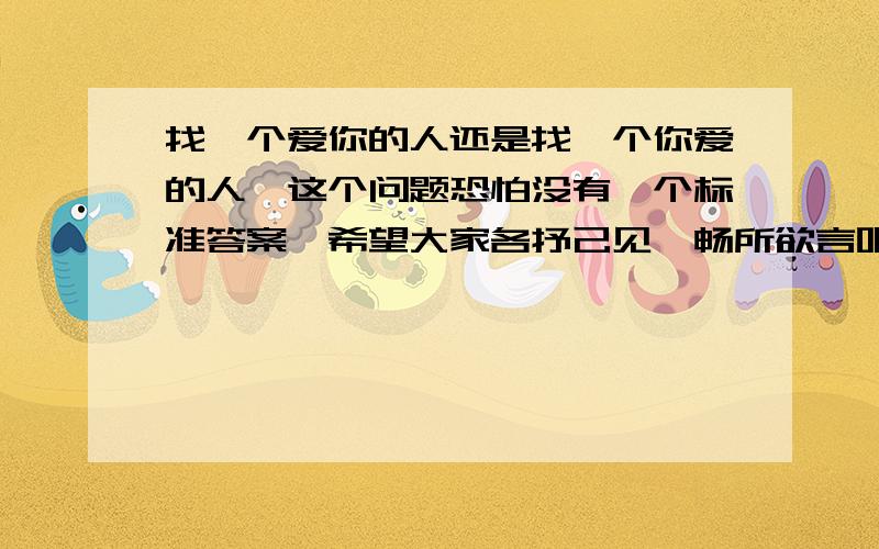 找一个爱你的人还是找一个你爱的人,这个问题恐怕没有一个标准答案,希望大家各抒己见,畅所欲言吧!