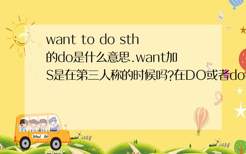 want to do sth的do是什么意思.want加S是在第三人称的时候吗?在DO或者does的时候want是不能加S的吗?