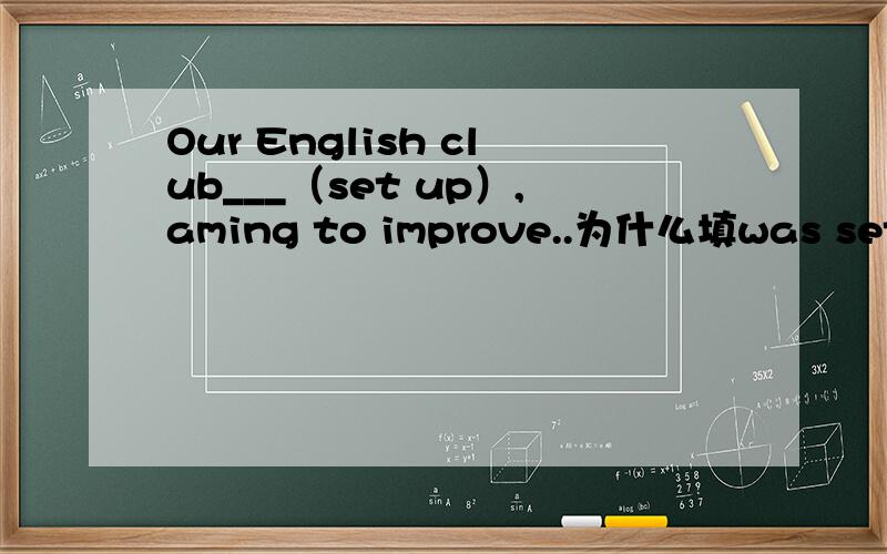 Our English club___（set up）,aming to improve..为什么填was set up,不是俱乐部建立了吗