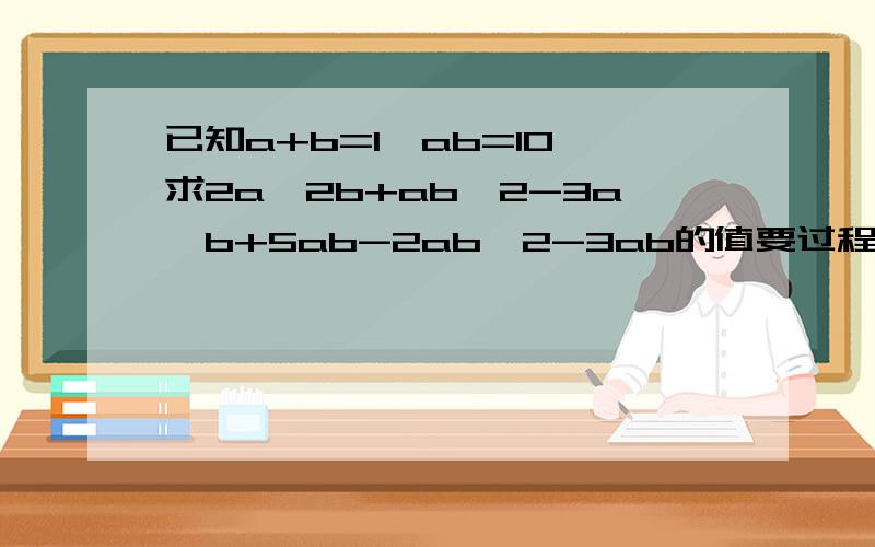 已知a+b=1,ab=10,求2a^2b+ab^2-3a^b+5ab-2ab^2-3ab的值要过程