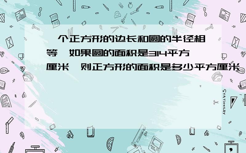 一个正方形的边长和圆的半径相等,如果圆的面积是314平方厘米,则正方形的面积是多少平方厘米