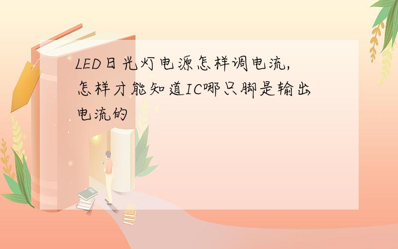 LED日光灯电源怎样调电流,怎样才能知道IC哪只脚是输出电流的