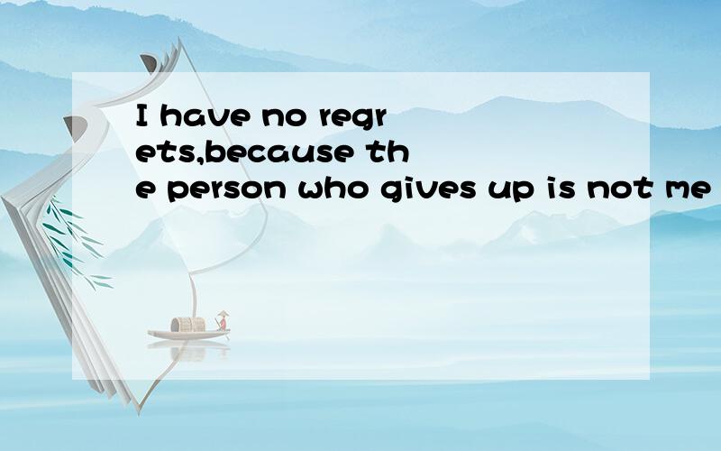 I have no regrets,because the person who gives up is not me 在线等待急····