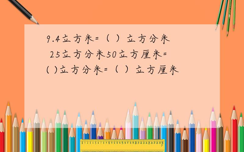 9.4立方米=（ ）立方分米 25立方分米50立方厘米=( )立方分米=（ ）立方厘米